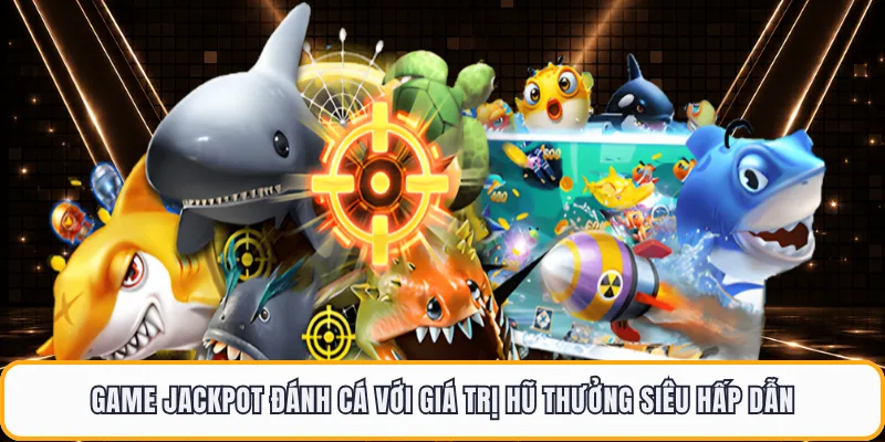 Game Jackpot đánh cá với giá trị hũ thưởng siêu hấp dẫn